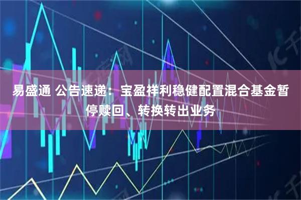易盛通 公告速递：宝盈祥利稳健配置混合基金暂停赎回、转换转出业务