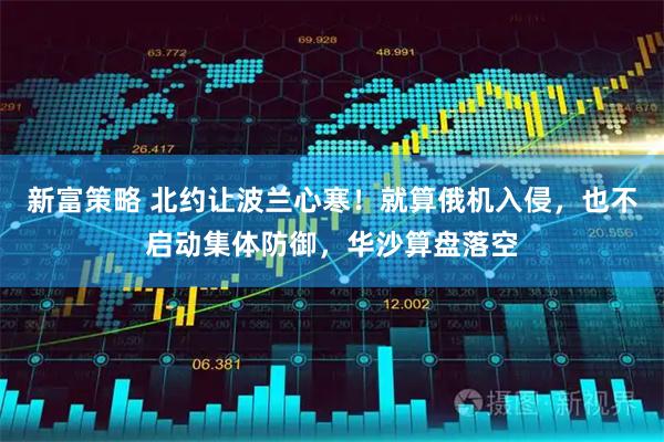 新富策略 北约让波兰心寒！就算俄机入侵，也不启动集体防御，华沙算盘落空