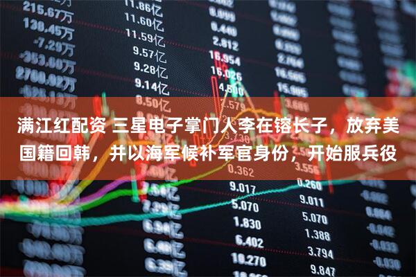 满江红配资 三星电子掌门人李在镕长子，放弃美国籍回韩，并以海军候补军官身份，开始服兵役