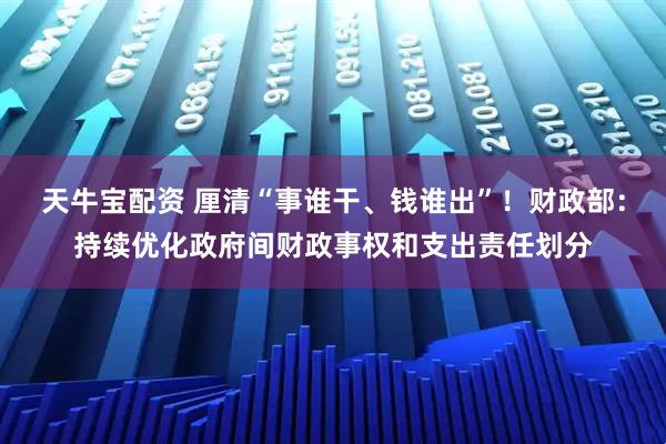 天牛宝配资 厘清“事谁干、钱谁出”！财政部：持续优化政府间财政事权和支出责任划分