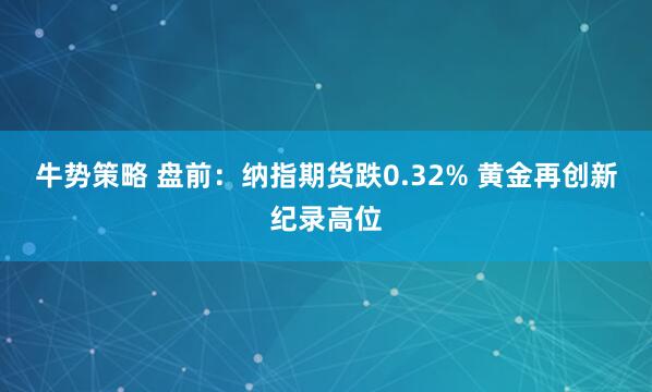 牛势策略 盘前：纳指期货跌0.32% 黄金再创新纪录高位