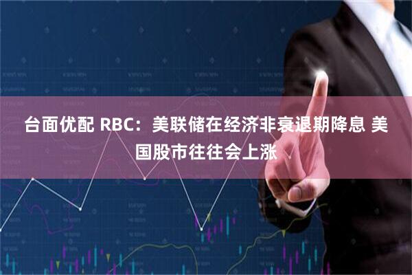 台面优配 RBC：美联储在经济非衰退期降息 美国股市往往会上涨
