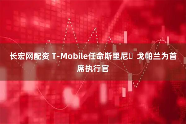 长宏网配资 T-Mobile任命斯里尼・戈帕兰为首席执行官