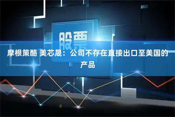 摩根策酪 美芯晟：公司不存在直接出口至美国的产品