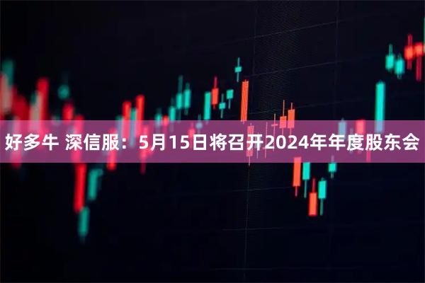 好多牛 深信服：5月15日将召开2024年年度股东会