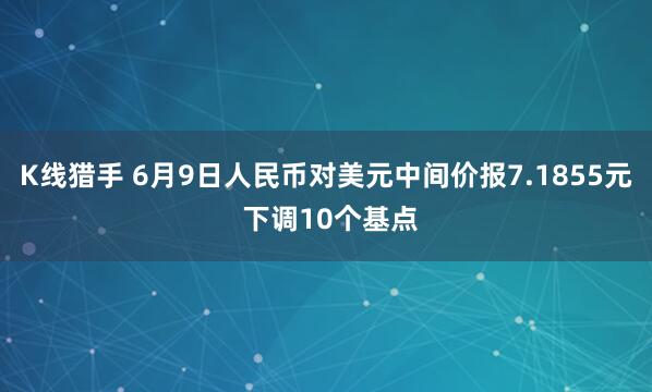 K线猎手 6月9日人民币对美元中间价报7.1855元 下调10个基点