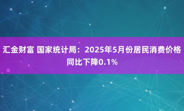 汇金财富 国家统计局：2025年5月份居民消费价格同比下降0.1%