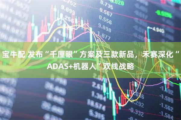 宝牛配 发布“千厘眼”方案及三款新品，禾赛深化“ADAS+机器人”双线战略