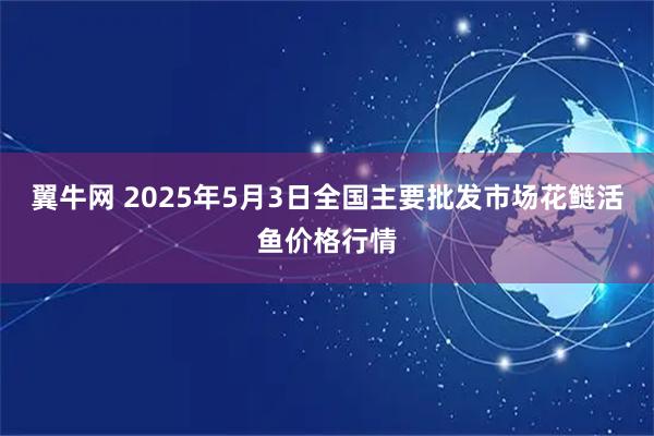 翼牛网 2025年5月3日全国主要批发市场花鲢活鱼价格行情