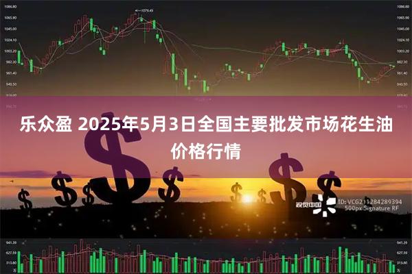 乐众盈 2025年5月3日全国主要批发市场花生油价格行情