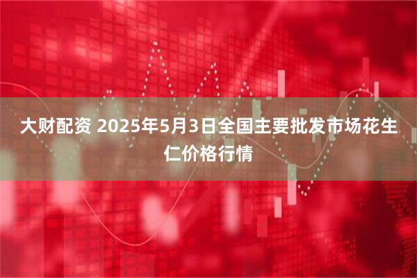 大财配资 2025年5月3日全国主要批发市场花生仁价格行情