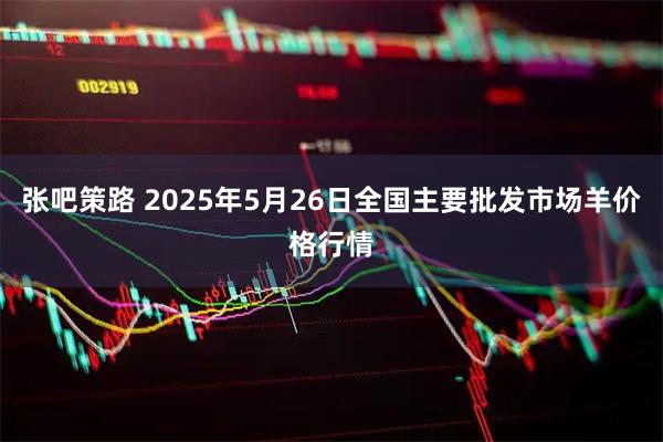 张吧策路 2025年5月26日全国主要批发市场羊价格行情