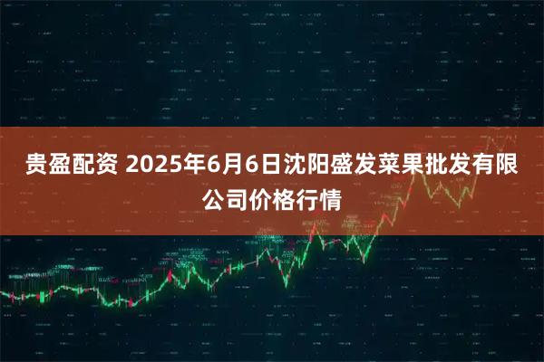 贵盈配资 2025年6月6日沈阳盛发菜果批发有限公司价格行情