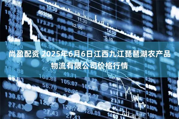 尚盈配资 2025年6月6日江西九江琵琶湖农产品物流有限公司价格行情