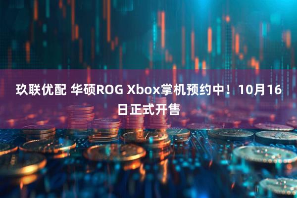 玖联优配 华硕ROG Xbox掌机预约中！10月16日正式开售