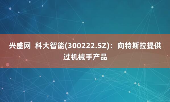 兴盛网  科大智能(300222.SZ)：向特斯拉提供过机械手产品