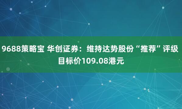 9688策略宝 华创证券：维持达势股份“推荐”评级 目标价109.08港元