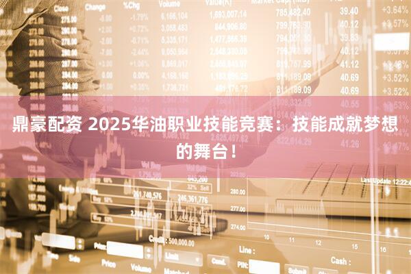 鼎豪配资 2025华油职业技能竞赛:技能成就梦想的舞台!