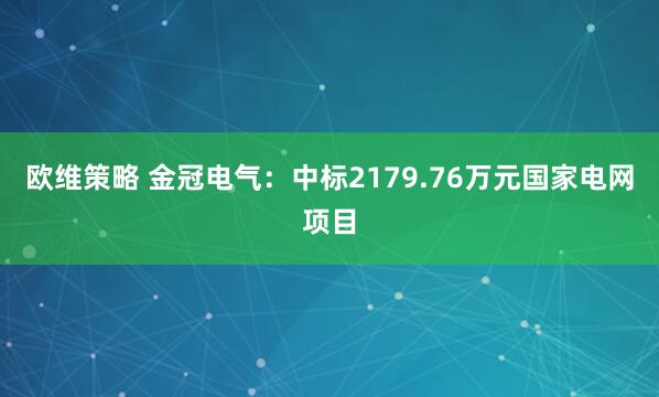 欧维策略 金冠电气：中标2179.76万元国家电网项目