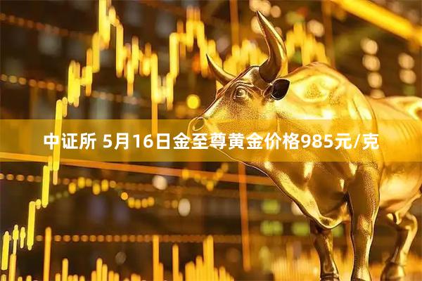 中证所 5月16日金至尊黄金价格985元/克