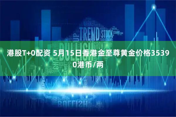 港股T+0配资 5月15日香港金至尊黄金价格35390港币/两
