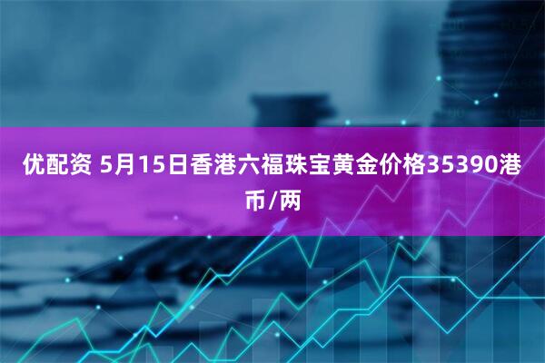 优配资 5月15日香港六福珠宝黄金价格35390港币/两