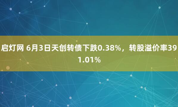 启灯网 6月3日天创转债下跌0.38%，转股溢价率391.01%