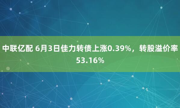 中联亿配 6月3日佳力转债上涨0.39%，转股溢价率53.16%