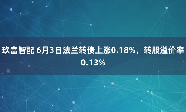 玖富智配 6月3日法兰转债上涨0.18%,转股溢价率0.13%