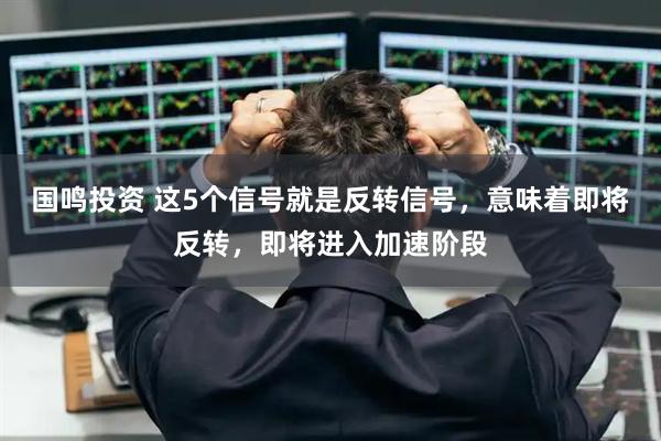 国鸣投资 这5个信号就是反转信号，意味着即将反转，即将进入加速阶段