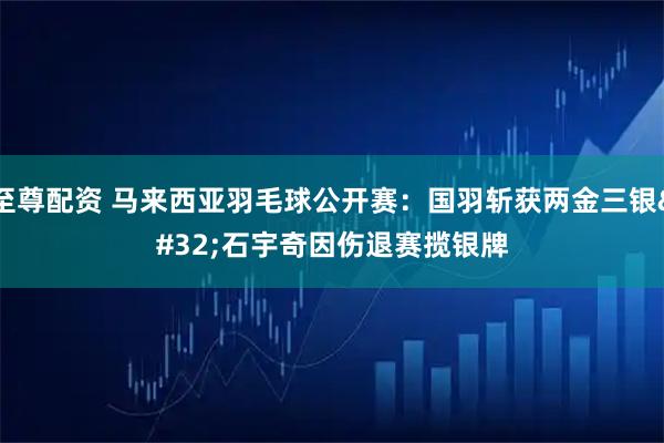 至尊配资 马来西亚羽毛球公开赛：国羽斩获两金三银 石宇奇因伤退赛揽银牌