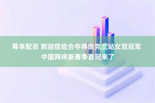 尊享配资 郭涵煜组合夺得奥克兰站女双冠军 中国网球新赛季首冠来了