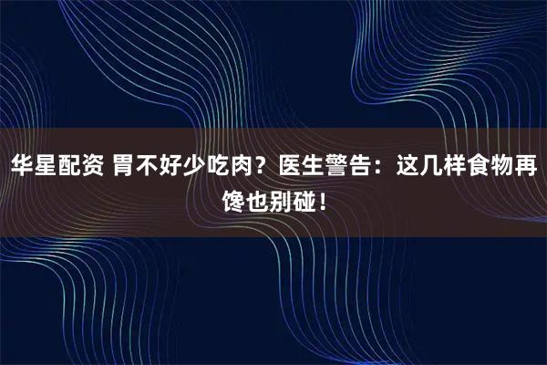 华星配资 胃不好少吃肉?医生警告:这几样食物再馋也别碰!