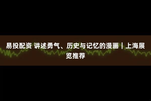 易投配资 讲述勇气、历史与记忆的漫画｜上海展览推荐