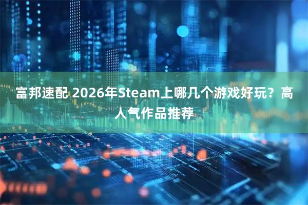 富邦速配 2026年Steam上哪几个游戏好玩？高人气作品推荐