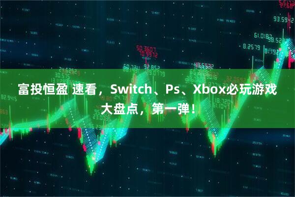 富投恒盈 速看，Switch、Ps、Xbox必玩游戏大盘点，第一弹！