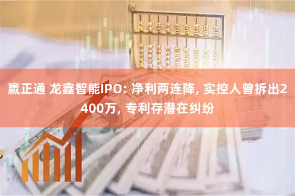 赢正通 龙鑫智能IPO: 净利两连降, 实控人曾拆出2400万, 专利存潜在纠纷