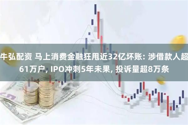 牛弘配资 马上消费金融狂甩近32亿坏账: 涉借款人超61万户, IPO冲刺5年未果, 投诉量超8万条