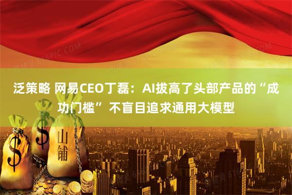 泛策略 网易CEO丁磊：AI拔高了头部产品的“成功门槛” 不盲目追求通用大模型