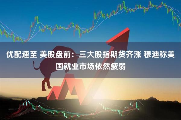 优配速至 美股盘前：三大股指期货齐涨 穆迪称美国就业市场依然疲弱