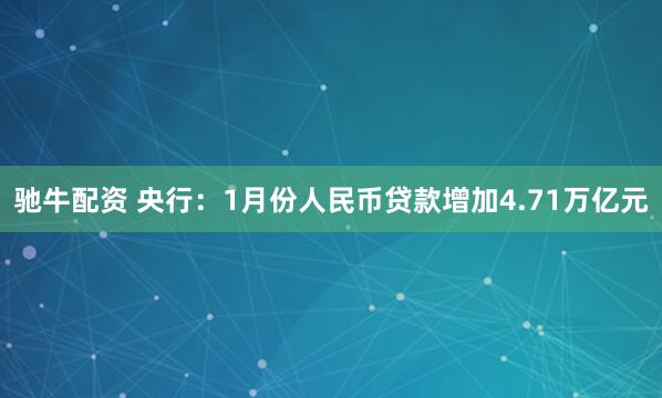 驰牛配资 央行：1月份人民币贷款增加4.71万亿元