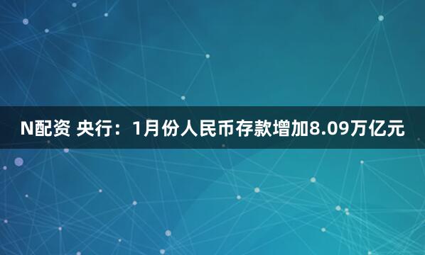 N配资 央行：1月份人民币存款增加8.09万亿元
