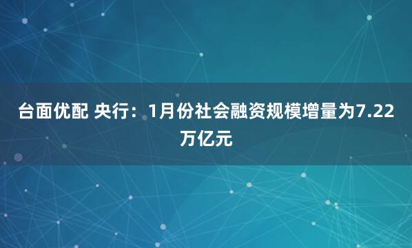 台面优配 央行：1月份社会融资规模增量为7.22万亿元