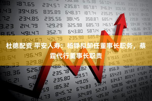 杜德配资 平安人寿:杨铮拟卸任董事长职务,蔡霆代行董事长职责