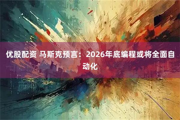 优股配资 马斯克预言：2026年底编程或将全面自动化