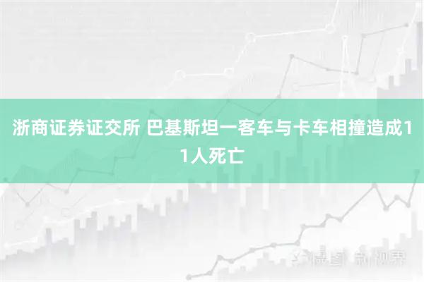 浙商证券证交所 巴基斯坦一客车与卡车相撞造成11人死亡