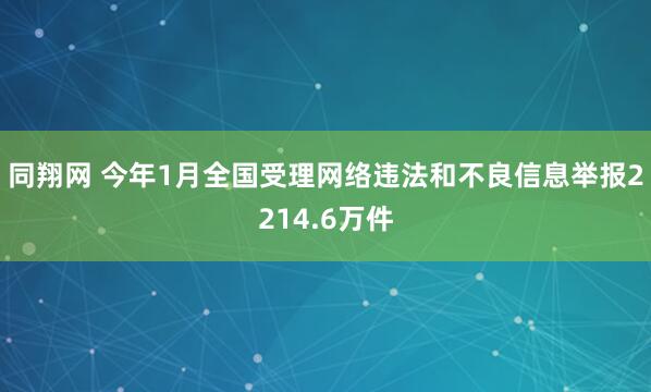同翔网 今年1月全国受理网络违法和不良信息举报2214.6万件
