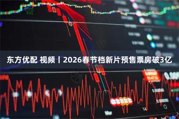 东方优配 视频丨2026春节档新片预售票房破3亿