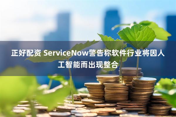正好配资 ServiceNow警告称软件行业将因人工智能而出现整合