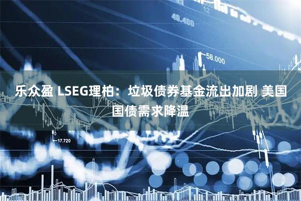 乐众盈 LSEG理柏：垃圾债券基金流出加剧 美国国债需求降温